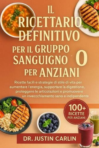 Il Ricettario Definitivo Per Il Gruppo Sanguigno O Per Anziani: Ricette facili e strategie di stile di vita per aumentare l'energia, supportare la digestione, proteggere le articolazioni e promuovere un invecchiamento sano e indipendente