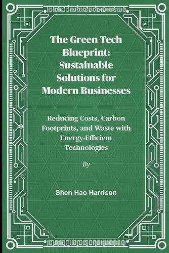 The Green Tech Blueprint: Sustainable Solutions for Modern Businesses: Reducing Costs, Carbon Footprints, and Waste with Energy-Efficient Technologies