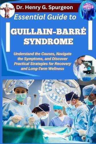 Essential Guide to Guillain-Barré Syndrome: Understand the Causes, Navigate the Symptoms, and Discover Practical Strategies for Recovery and Long-Term Wellness