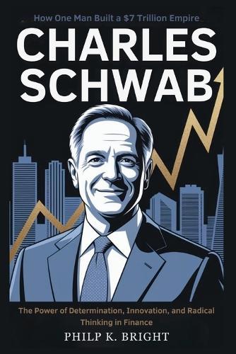 Charles Schwab: How One Man Built a $7 Trillion Empire: The Power of Determination, Innovation, and Radical Thinking in Finance