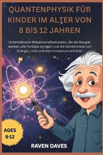 Quantenphysik für Kinder im Alter von 8 bis 12 Jahren: Wissenschaft Stunden, die die Neugier wecken, die Fantasie anregen und die Geheimnisse von Energie, Licht und dem Universum erklär