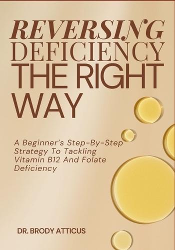 Reversing Deficiency the Right Way: A Beginner's Step-By-Step Strategy To Tackling Vitamin B12 And Folate Deficiency