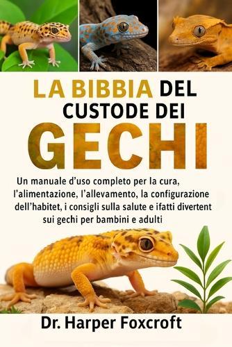 La Bibbia del Custode Dei Gechi: Un manuale d'uso completo per la cura, l'alimentazione, l'allevamento, la configurazione dell'habitat, i consigli sulla salute e i fatti divertenti sui gechi per bambini e adulti