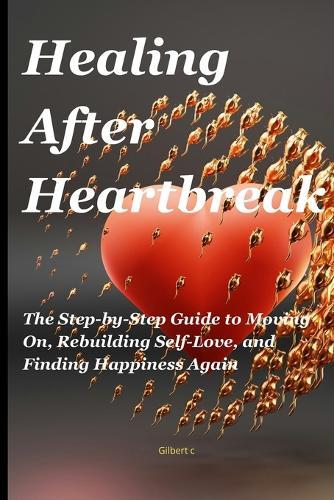 Healing After Heartbreak: The Step-by-Step Guide to Moving On, Rebuilding Self-Love, and Finding Happiness Again