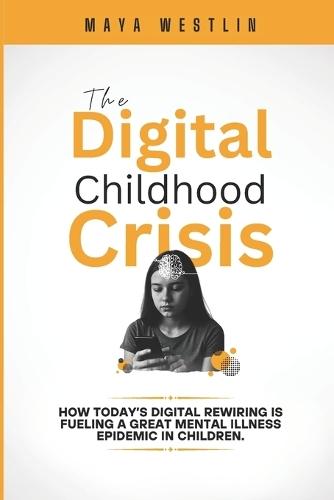 The Digital Childhood Crisis: How Today's Digital Rewiring Is Fueling a Great Mental Illness Epidemic in Children