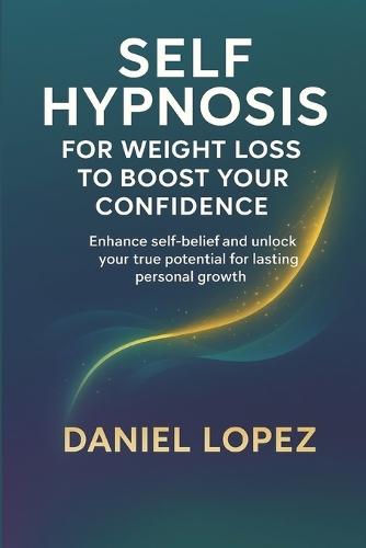 Self-Hypnosis for Weight Loss to Boost Your Confidence.: Enhance self-belief and unlock your true potential for lasting personal growth.