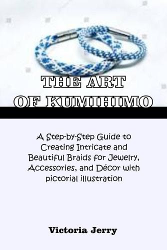 The Art of Kumihimo: A Step-by-Step Guide to Creating Intricate and Beautiful Braids for Jewelry, Accessories, and Décor with pictorial illustration