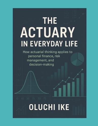 The Actuary in Everyday Life: How actuarial thinking applies to personal finance, risk management, and decision-making