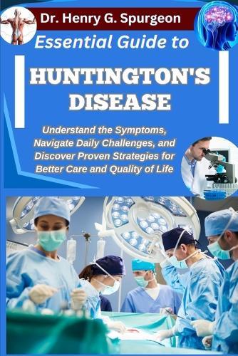 Essential Guide to Huntington's Disease: Understand the Symptoms, Navigate Daily Challenges, and Discover Proven Strategies for Better Care and Quality of Life