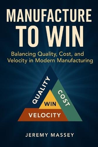 Manufacture to Win: Balancing Quality, Cost, and Velocity in Modern Manufacturing