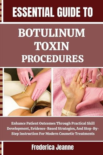 Essential Guide to Botulinum Toxin Procedures: Enhance Patient Outcomes Through Practical Skill Development, Evidence-Based Strategies, And Step-By-Step Instruction For Modern Cosmetic Treatments