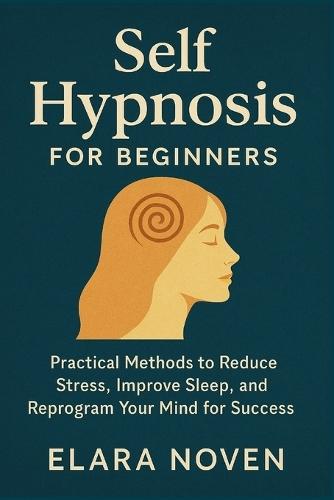 Self Hypnosis for Beginners: Practical Methods to Reduce Stress and Improve Sleep and Reprogram Your Mind for Success