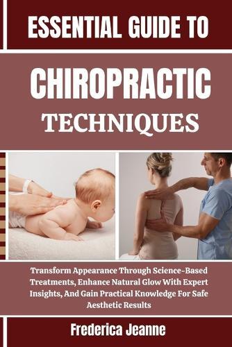 Essential Guide to Chiropractic Techniques: Transform Appearance Through Science-Based Treatments, Enhance Natural Glow With Expert Insights, And Gain Practical Knowledge For Safe Aesthetic Results