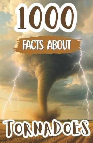 1000 Awesome Facts About Tornadoes: Thrilling Weather Trivia, Mind-Blowing Storm Facts, and Fascinating Discoveries About Twisters, Extreme Winds, and Nature's Power