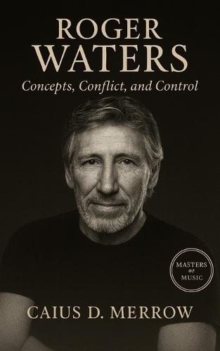 Roger Waters: Concepts, Conflict, and Control: From Pink Floyd Architect to Polemicist: Concepts, Control, and the Cost of Authorship