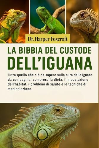 La Bibbia del Custode Dell'iguana: Tutto quello che c'è da sapere sulla cura delle iguane da compagnia, compresa la dieta, l'impostazione dell'habitat, i problemi di salute e le tecniche di manipolazione