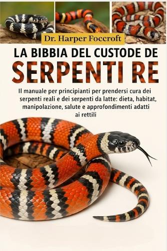 La Bibbia del Custode Dei Serpenti Re: Il manuale per principianti per prendersi cura dei serpenti reali e dei serpenti da latte: dieta, habitat, manipolazione, salute e approfondimenti adatti ai rettili