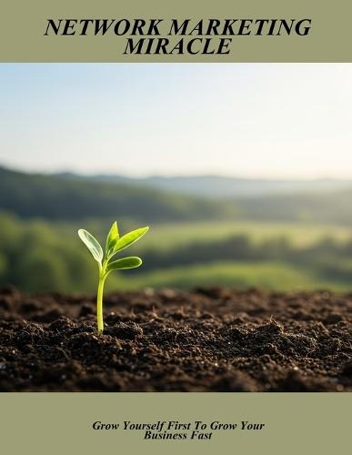 Network Marketing Miracle: Grow Yourself First To Grow Your Business Fast