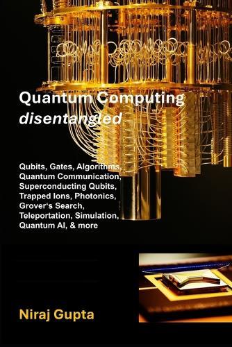 Quantum Computing Disentangled: Qubits, Gates, Algorithms, Quantum Communication, Superconducting Qubits, Trapped Ions, Photonics, Grover's Search, Teleportation, Simulation, Quantum AI, and more