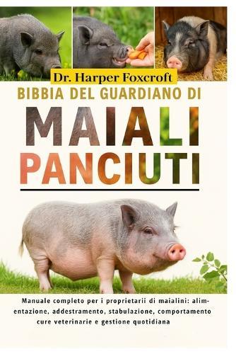 Bibbia del Guardiano Di Maiali Panciuti: Manuale completo per i proprietari di maialini: alimentazione, addestramento, stabulazione, comportamento, cure veterinarie e gestione quotidiana