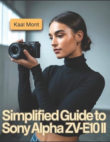 Simplified Guide to Sony Alpha ZV-E10 II: Learn Simple Steps for Stunning Photography, 4K Video Production, Creative Vlogging, Effortless Camera Settings, and Essential Maintenance Tips