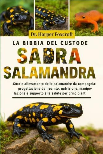 La Bibbia del Custode Della Salamandra: Cura e allevamento delle salamandre da compagnia: progettazione del recinto, nutrizione, manipolazione e supporto alla salute per principianti ed esperti