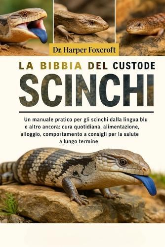 La Bibbia del Custode Degli Scinchi: Un manuale pratico per gli scinchi dalla lingua blu e altro ancora: cura quotidiana, alimentazione, alloggio, comportamento e consigli per la salute a lungo termine