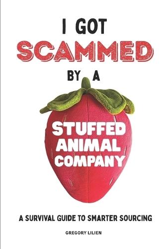 I Got Scammed by a Stuffed Animal Company: A Survival Guide to Smarter Sourcing, Safer Importing, Working with Suppliers and Factories, Avoiding Costly Mistakes, and Building Stronger Supply Chains