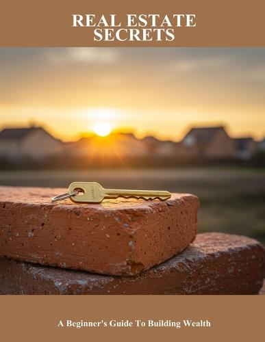 Real Estate Secrets: A Beginner'S Guide To Building Wealth