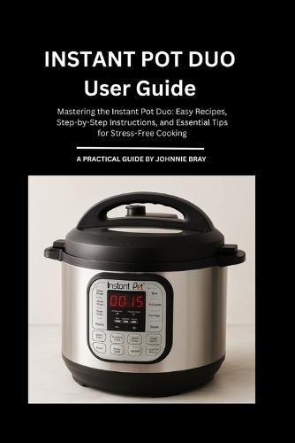 Instant Pot duo User Guide: Mastering the Instant Pot Duo: Easy Recipes, Step-by-Step Instructions, and Essential Tips for Stress-Free Cooking