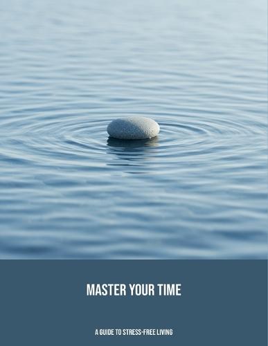 Master Your Time: A Guide To Stress-Free Living