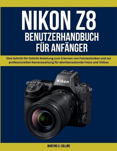 Nikon Z8 Benutzerhandbuch Für Anfänger: Eine Schritt-für-Schritt-Anleitung zum Erlernen von Fototechniken und zur professionellen Kamerawartung für atemberaubende Fotos und Videos