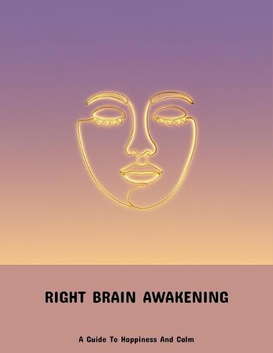 Right Brain Awakening: A Guide To Happiness And Calm