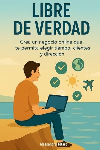 Libre de Verdad: Crea un negocio online que te permita elegir tiempo, clientes y dirección