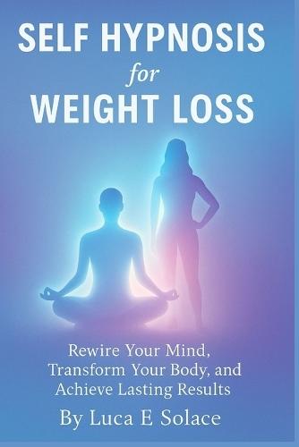 Self Hypnosis for Weight loss: Rewire Your Mind, Transform Your Body, and Achieve Lasting Results
