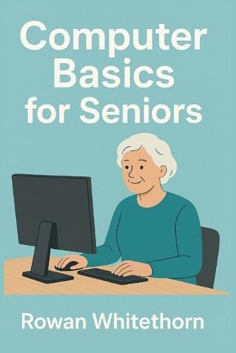 Computer Basics for Seniors: A Step-by-Step Guide to Mastering Technology with Ease.
