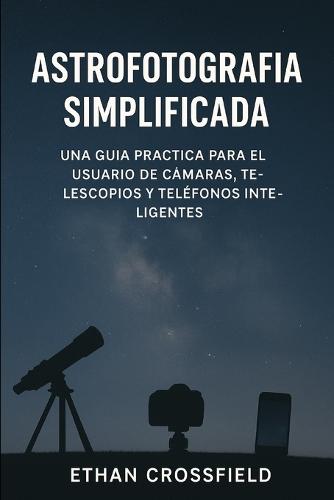 Astrofotografía simplificada: Una guía práctica para el usuario de cámaras, telescopios y teléfonos inteligentes