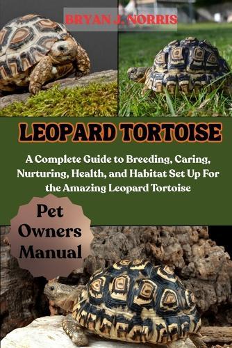 Leopard Tortoises: A Complete Guide to Breeding, Caring, Nurturing, Health, and Habitat Set Up For the Amazing Leopard Tortoises