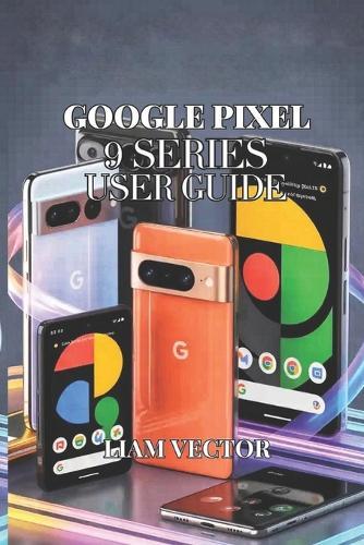 Google Pixel 9 Series User Guide: All Models Covered: Pixel 9, Pixel 9 Pro, Pixel 9 Pro XL, Pixel 9a, and Pixel 9 Pro Fold