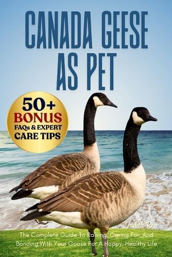 Canada Geese as Pet: The Complete Guide To Raising, Caring For, And Bonding With Your Goose For A Happy, Healthy Life