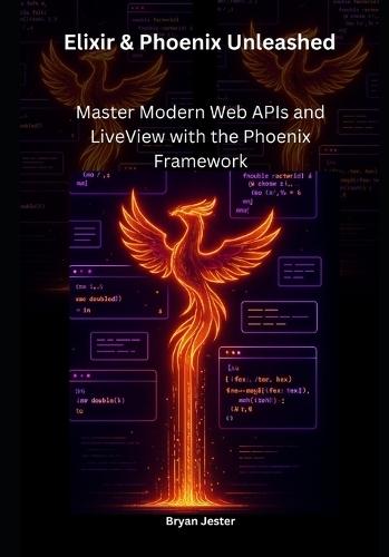 Elixir & Phoenix Unleashed: Master Modern Web APIs and LiveView with the Phoenix Framework