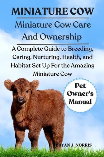 Miniature Cows: A Complete Guide to Breeding, Caring, Nurturing, Health, and Habitat Set Up For the Amazing Miniature Cows