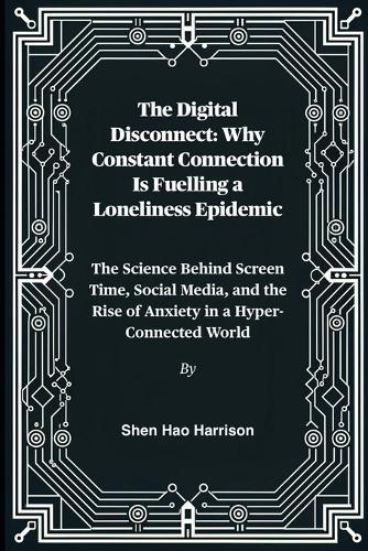 The Digital Disconnect: Why Constant Connection Is Fuelling a Loneliness Epidemic: The Science Behind Screen Time, Social Media, and the Rise of Anxiety in a Hyper-Connected World