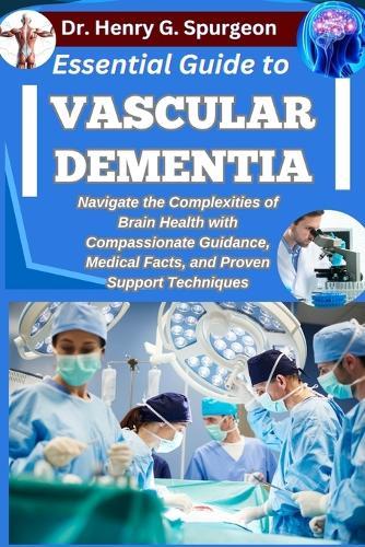 Essential Guide to Vascular Dementia: Navigate the Complexities of Brain Health with Compassionate Guidance, Medical Facts, and Proven Support Techniques