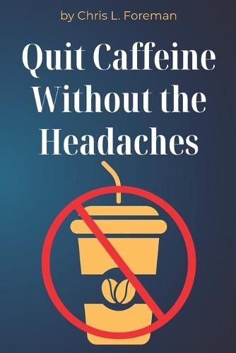 Quit Caffeine Without the Headaches: A step-by-step process to wean off coffee or energy drinks and still function.