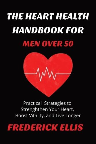 The Heart Health Handbook for Men over 50: This book provides the tools you need to take control of your heart health, cardiovascular, and boost vitality and more... [6x9, 50 pages]