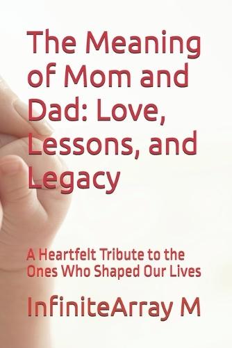 The Meaning of Mom and Dad: Love, Lessons, and Legacy: A Heartfelt Tribute to the Ones Who Shaped Our Lives