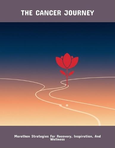 The Cancer Journey: Marathon Strategies For Recovery, Inspiration, And Wellness