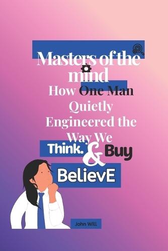 Masters of the mind: How One Man Quietly Engineered the Way We Think, Buy, and Believe