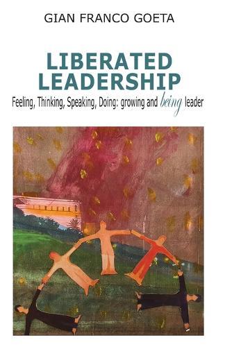 Liberated Leadership: Feeling, Thinking, Speaking, Doing: growing and being leader